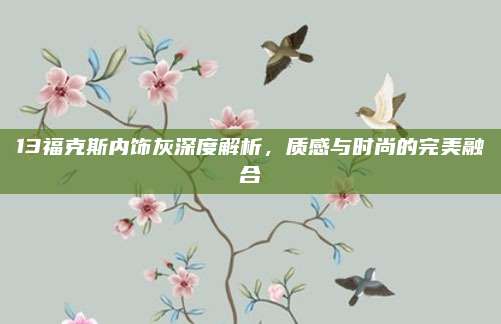 13福克斯内饰灰深度解析,质感与时尚的完美融合