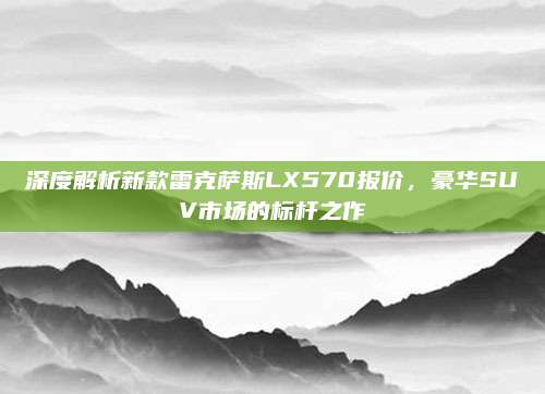 深度解析新款雷克萨斯LX570报价,豪华SUV市场的标杆之作