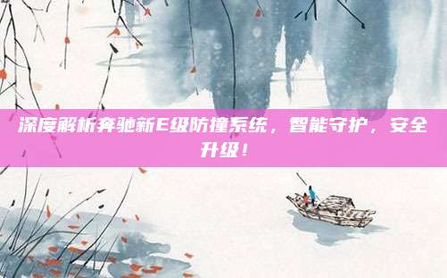 深度解析奔驰新E级防撞系统,智能守护,安全升级!