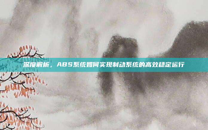 深度解析,ABS系统如何实现制动系统的高效稳定运行