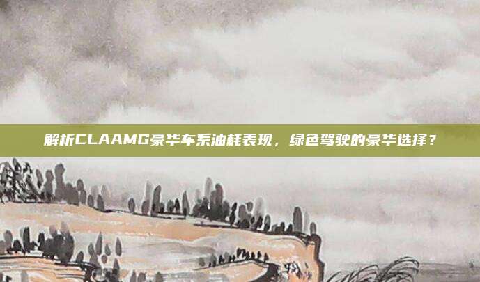 解析CLAAMG豪华车系油耗表现,绿色驾驶的豪华选择?