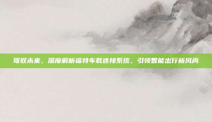 驾驭未来,深度解析福特车载连接系统,引领智能出行新风尚