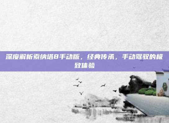 深度解析索纳塔8手动版,经典传承,手动驾驭的极致体验