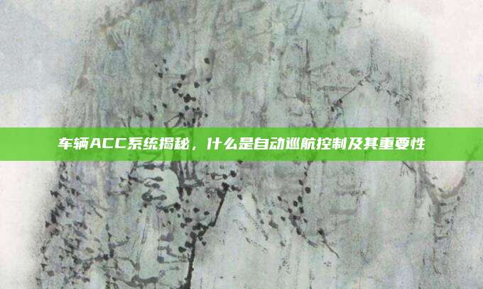 车辆ACC系统揭秘,什么是自动巡航控制及其重要性