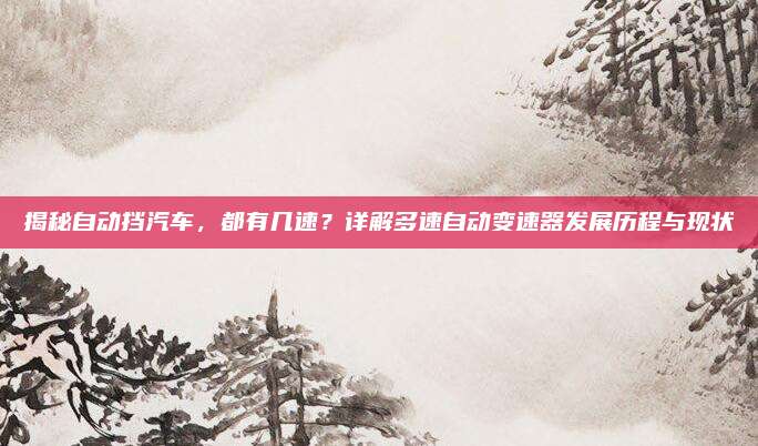 揭秘自动挡汽车,都有几速?详解多速自动变速器发展历程与现状