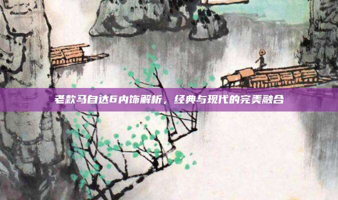 老款马自达6内饰解析,经典与现代的完美融合