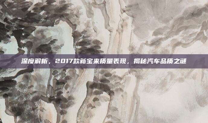 深度解析,2017款新宝来质量表现,揭秘汽车品质之谜