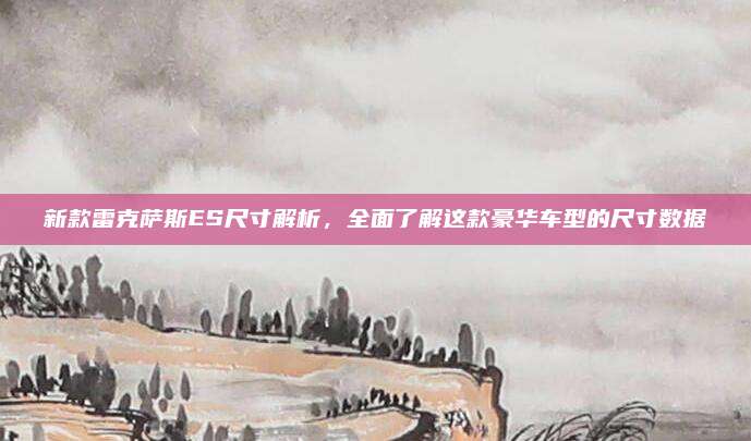 新款雷克萨斯ES尺寸解析,全面了解这款豪华车型的尺寸数据