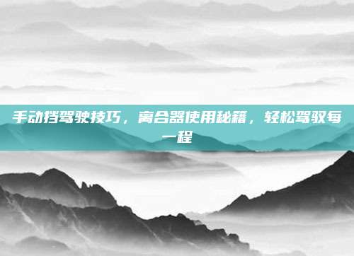 手动挡驾驶技巧，离合器使用秘籍，轻松驾驭每一程