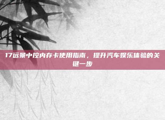 17远景中控内存卡使用指南,提升汽车娱乐体验的关键一步