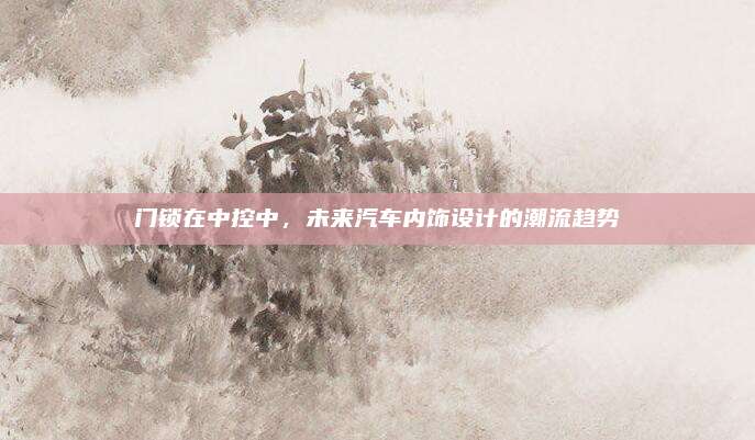 门锁在中控中,未来汽车内饰设计的潮流趋势