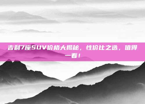 吉利7座SUV价格大揭秘,性价比之选,值得一看!