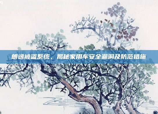 朗逸被盗系统,揭秘家用车安全漏洞及防范措施