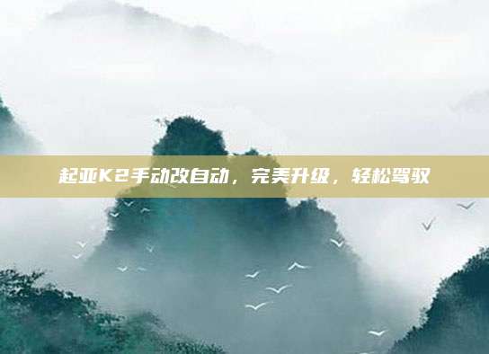 起亚K2手动改自动,完美升级,轻松驾驭