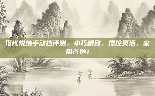 现代悦纳手动挡评测，小巧精致，操控灵活，家用首选！