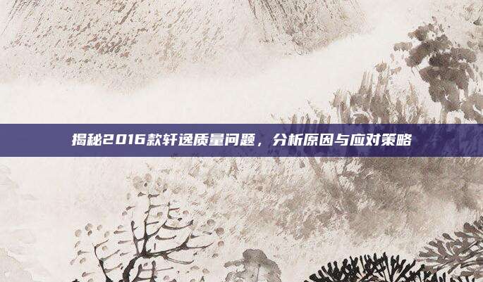 揭秘2016款轩逸质量问题,分析原因与应对策略