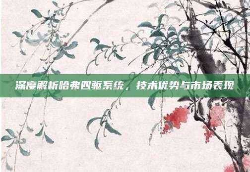 深度解析哈弗四驱系统,技术优势与市场表现