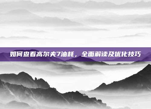 如何查看高尔夫7油耗，全面解读及优化技巧