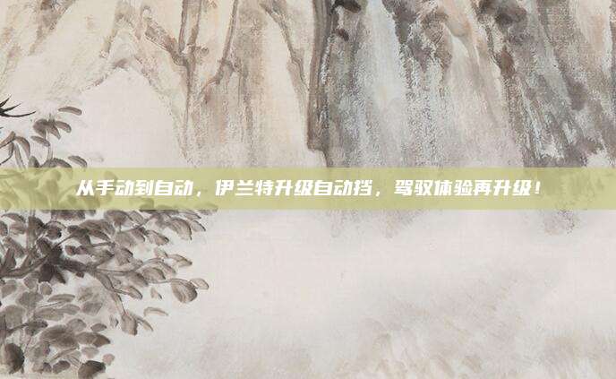 从手动到自动,伊兰特升级自动挡,驾驭体验再升级!