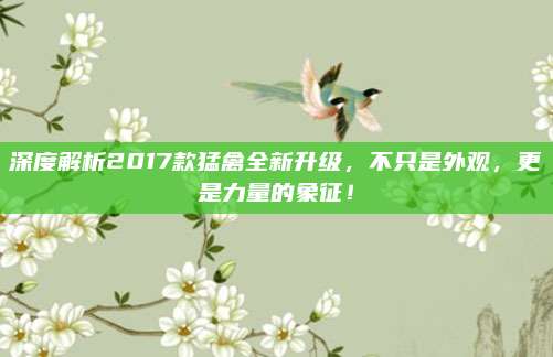 深度解析2017款猛禽全新升级,不只是外观,更是力量的象征!