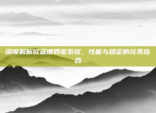 深度解析欧蓝德四驱系统,性能与稳定的完美结合