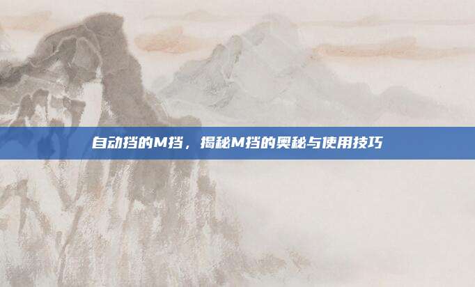 自动挡的M挡,揭秘M挡的奥秘与使用技巧