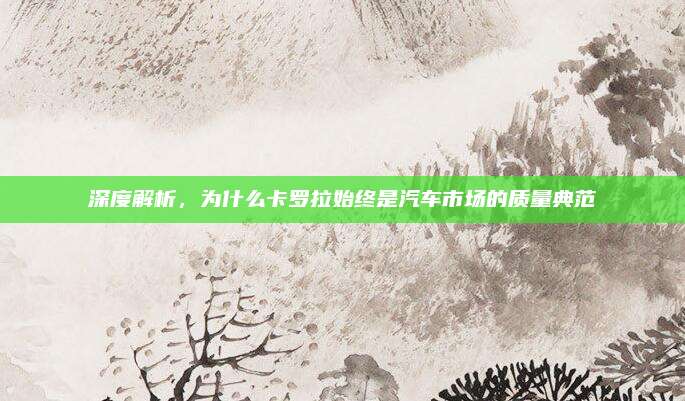 深度解析,为什么卡罗拉始终是汽车市场的质量典范