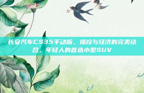 长安汽车CS35手动版,操控与经济的完美结合,年轻人的首选小型SUV