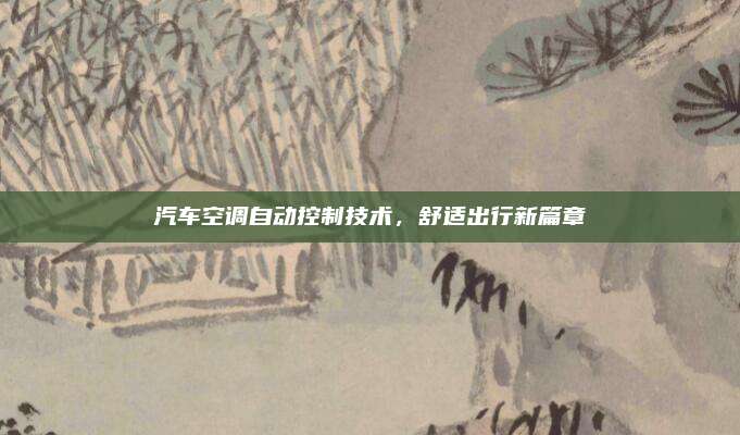汽车空调自动控制技术，舒适出行新篇章