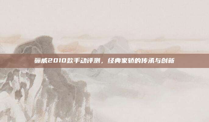骊威2010款手动评测,经典家轿的传承与创新
