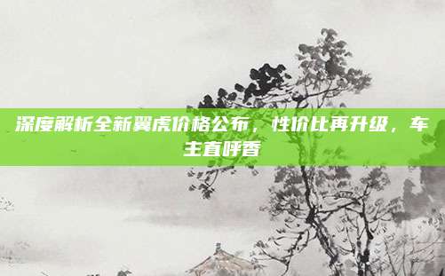 深度解析全新翼虎价格公布,性价比再升级,车主直呼香