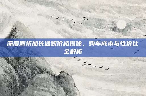 深度解析加长途观价格揭秘,购车成本与性价比全解析