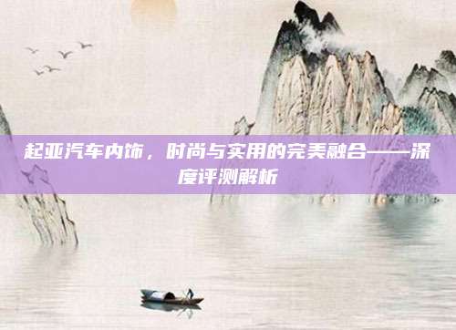 起亚汽车内饰,时尚与实用的完美融合——深度评测解析