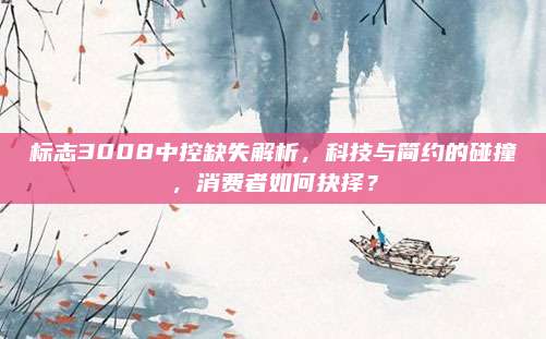 标志3008中控缺失解析,科技与简约的碰撞,消费者如何抉择?