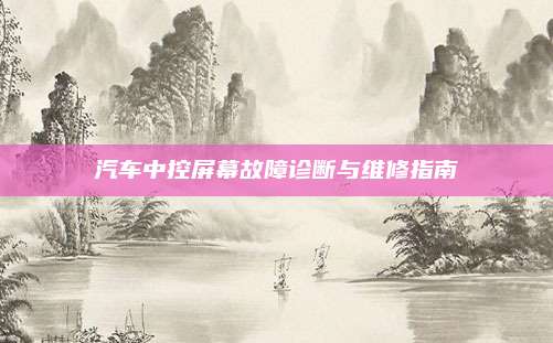 汽车中控屏幕故障诊断与维修指南