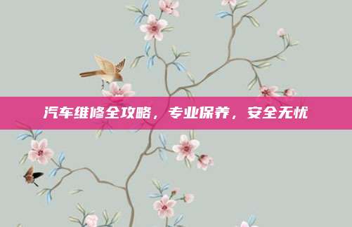 汽车维修全攻略,专业保养,安全无忧