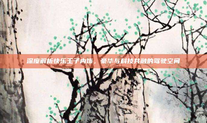 深度解析快乐王子内饰,豪华与科技共融的驾驶空间