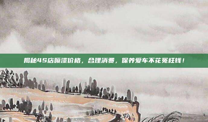 揭秘4S店喷漆价格,合理消费,保养爱车不花冤枉钱!