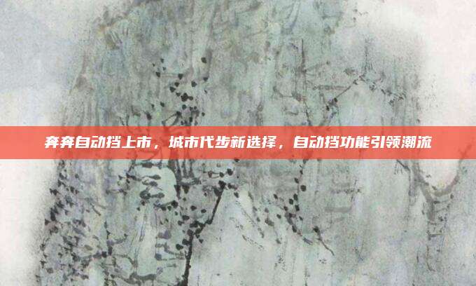 奔奔自动挡上市,城市代步新选择,自动挡功能引领潮流