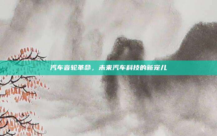 汽车音轮革命，未来汽车科技的新宠儿