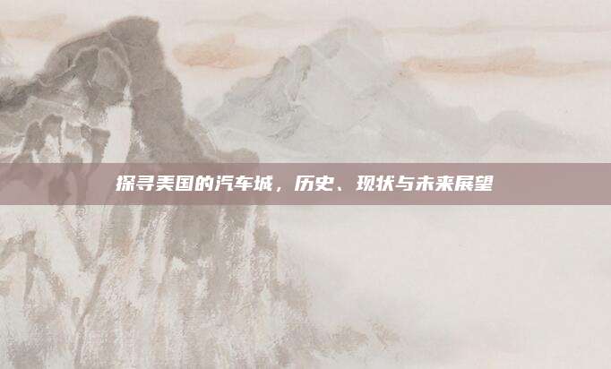 探寻美国的汽车城,历史、现状与未来展望