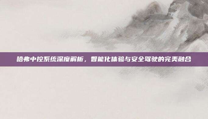 哈弗中控系统深度解析，智能化体验与安全驾驶的完美融合