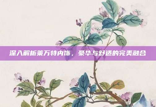 深入解析莱万特内饰,豪华与舒适的完美融合