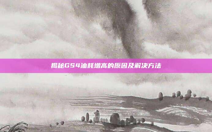 揭秘GS4油耗增高的原因及解决方法