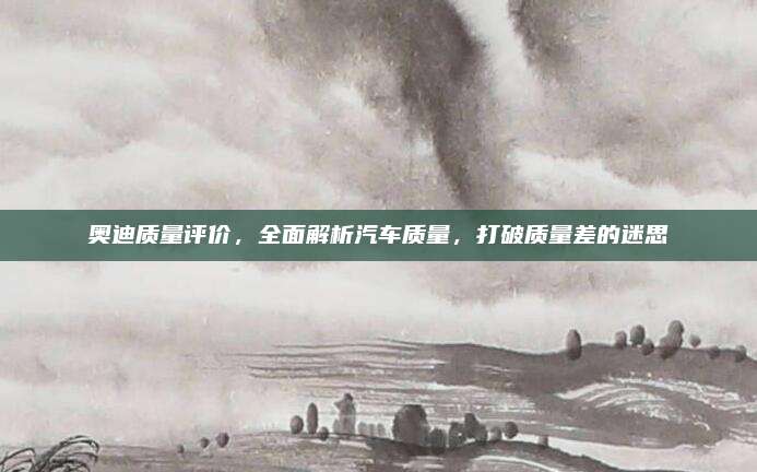 奥迪质量评价,全面解析汽车质量,打破质量差的迷思