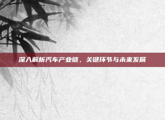 深入解析汽车产业链,关键环节与未来发展