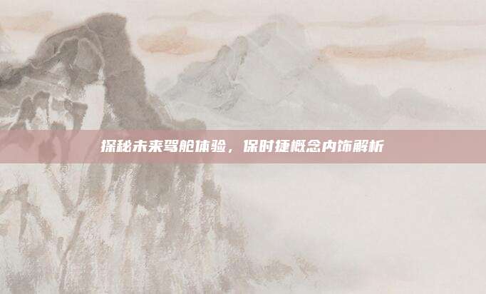 探秘未来驾舱体验,保时捷概念内饰解析