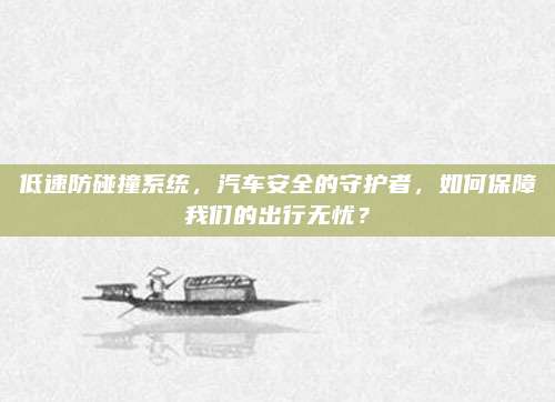 低速防碰撞系统,汽车安全的守护者,如何保障我们的出行无忧?