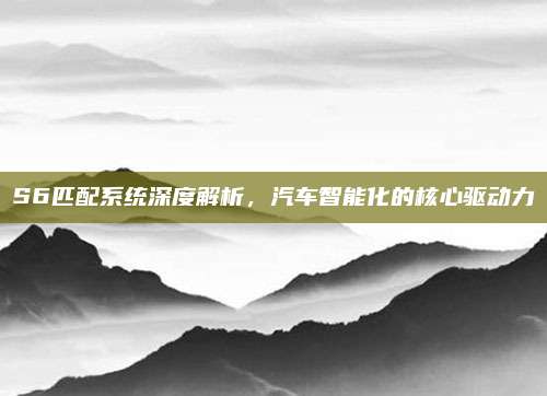 S6匹配系统深度解析,汽车智能化的核心驱动力