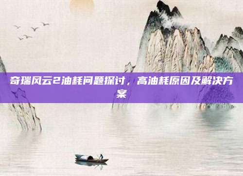 奇瑞风云2油耗问题探讨,高油耗原因及解决方案